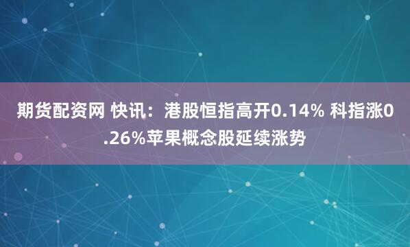 期货配资网 快讯：港股恒指高开0.14% 科指涨0.26%苹果概念股延续涨势