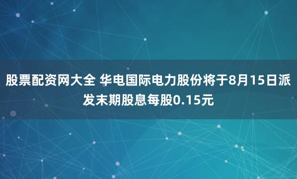 股票配资网大全 华电国际电力股份将于8月15日派发末期股息每股0.15元