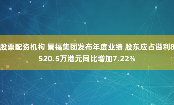 股票配资机构 景福集团发布年度业绩 股东应占溢利8520.5万港元同比增加7.22%