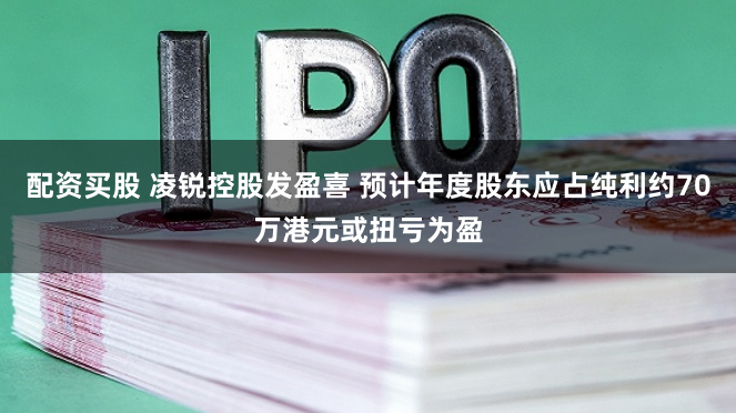 配资买股 凌锐控股发盈喜 预计年度股东应占纯利约70万港元或扭亏为盈