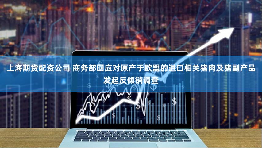 上海期货配资公司 商务部回应对原产于欧盟的进口相关猪肉及猪副产品发起反倾销调查