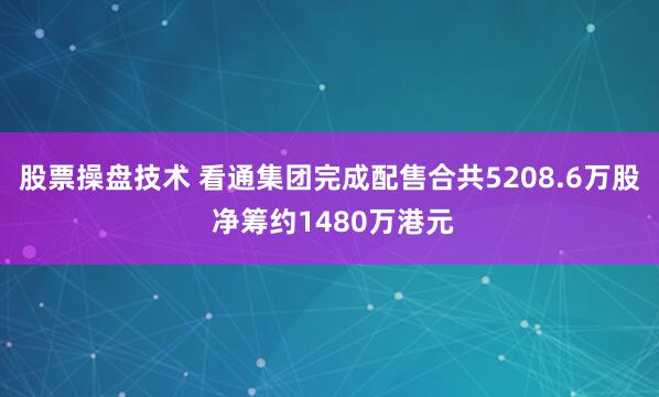股票操盘技术 看通集团完成配售合共5208.6万股 净筹约1480万港元