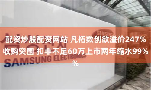配资炒股配资网站 凡拓数创欲溢价247%收购突围 扣非不足60万上市两年缩水99%