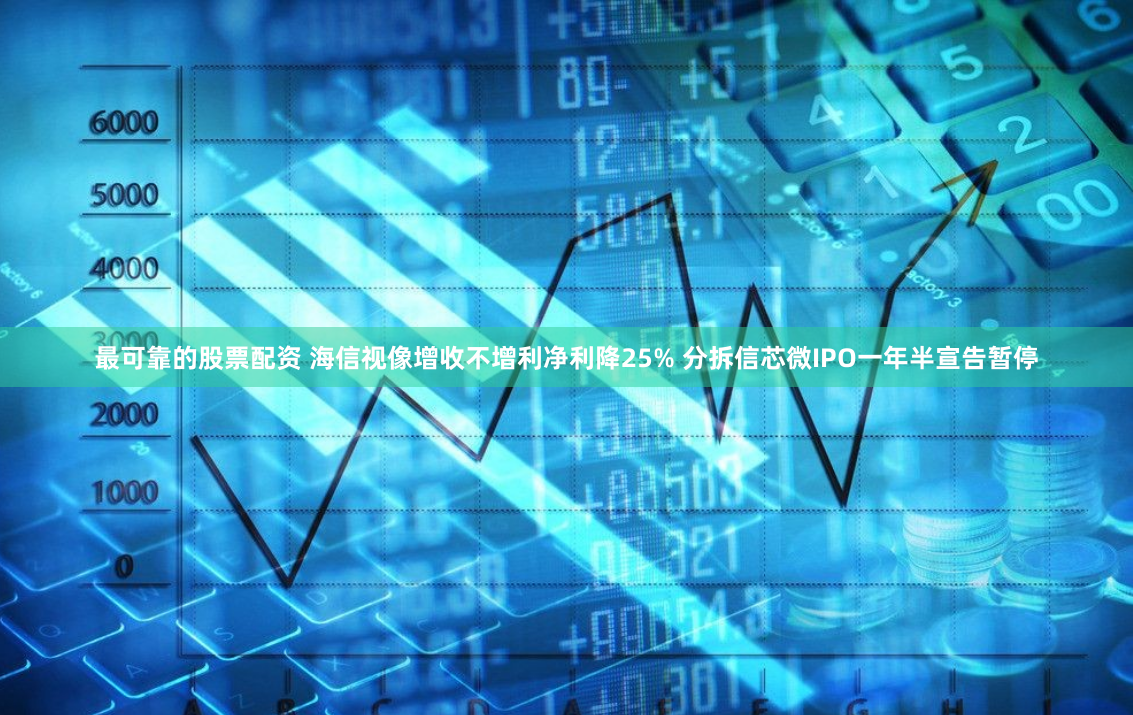 最可靠的股票配资 海信视像增收不增利净利降25% 分拆信芯微IPO一年半宣告暂停