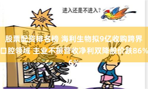 股票配资排名榜 海利生物拟9亿收购跨界口腔领域 主业不振营收净利双降股价跌86%