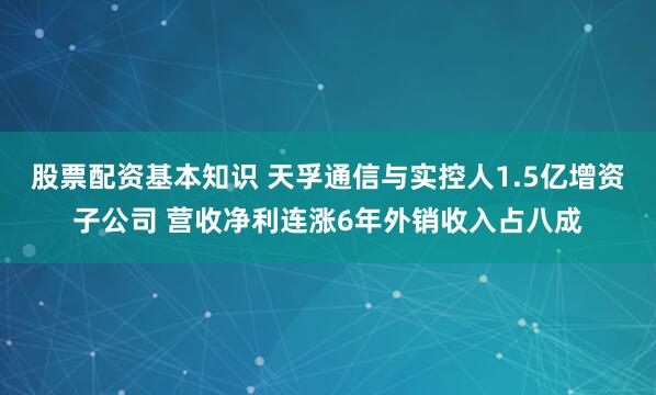 股票配资基本知识 天孚通信与实控人1.5亿增资子公司 营收净利连涨6年外销收入占八成