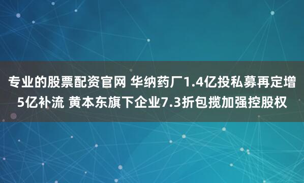 专业的股票配资官网 华纳药厂1.4亿投私募再定增5亿补流 黄本东旗下企业7.3折包揽加强控股权
