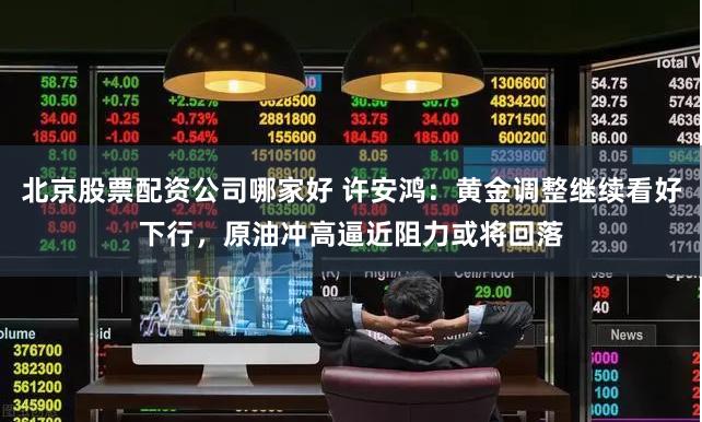 北京股票配资公司哪家好 许安鸿：黄金调整继续看好下行，原油冲高逼近阻力或将回落