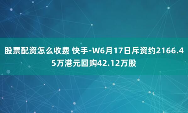 股票配资怎么收费 快手-W6月17日斥资约2166.45万港元回购42.12万股
