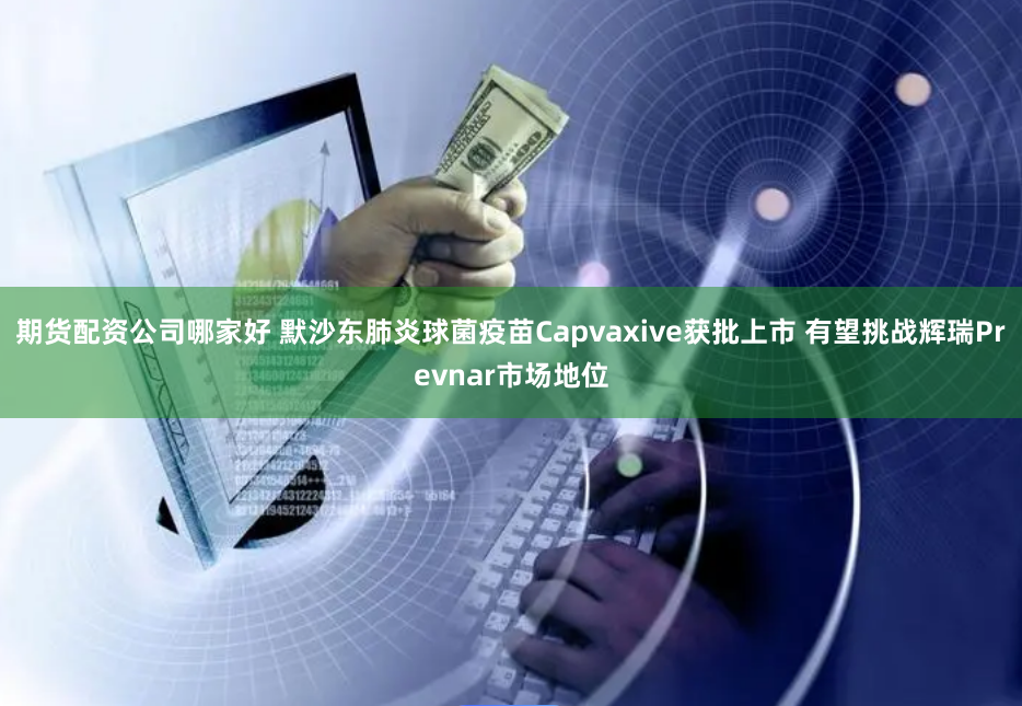 期货配资公司哪家好 默沙东肺炎球菌疫苗Capvaxive获批上市 有望挑战辉瑞Prevnar市场地位