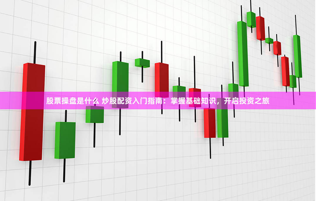 股票操盘是什么 炒股配资入门指南：掌握基础知识，开启投资之旅