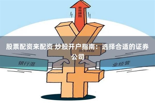股票配资来配资 炒股开户指南：选择合适的证券公司