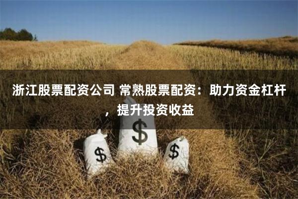 浙江股票配资公司 常熟股票配资：助力资金杠杆，提升投资收益