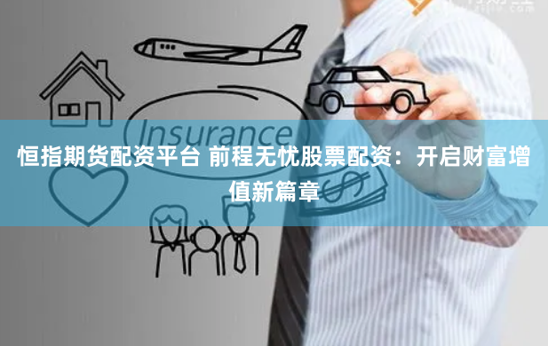 恒指期货配资平台 前程无忧股票配资：开启财富增值新篇章