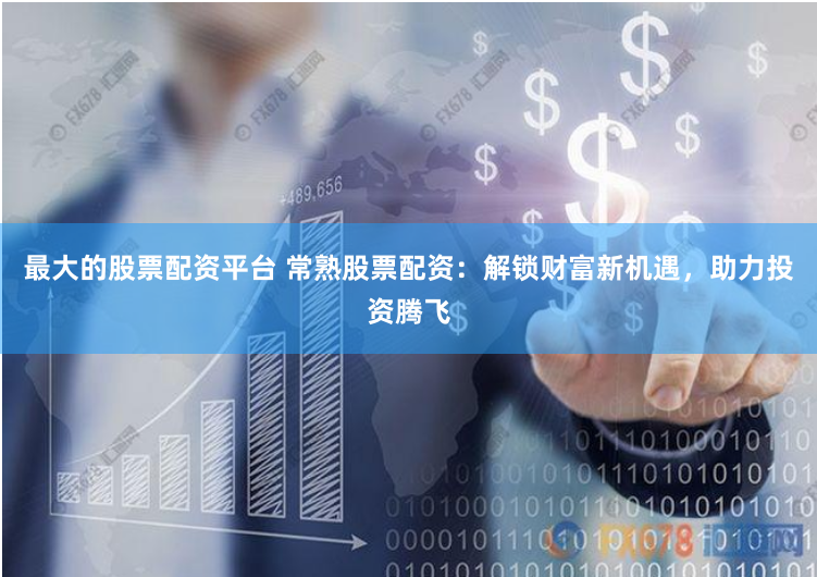 最大的股票配资平台 常熟股票配资：解锁财富新机遇，助力投资腾飞