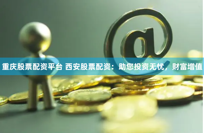 重庆股票配资平台 西安股票配资：助您投资无忧，财富增值