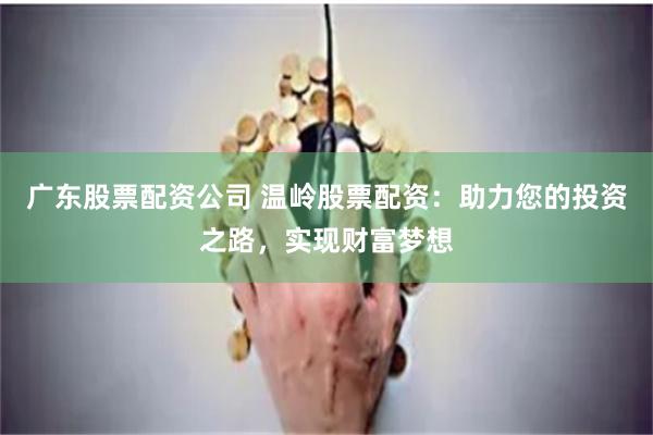 广东股票配资公司 温岭股票配资：助力您的投资之路，实现财富梦想