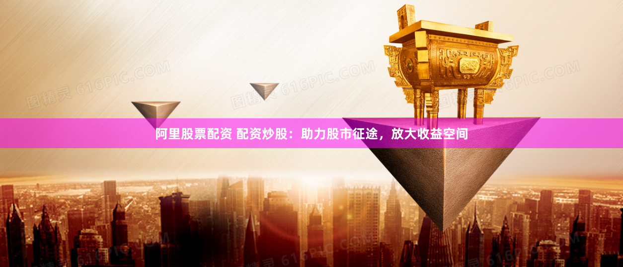 阿里股票配资 配资炒股：助力股市征途，放大收益空间
