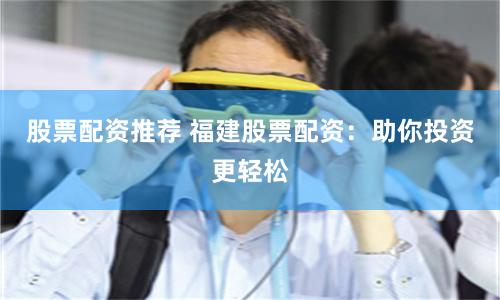 股票配资推荐 福建股票配资：助你投资更轻松