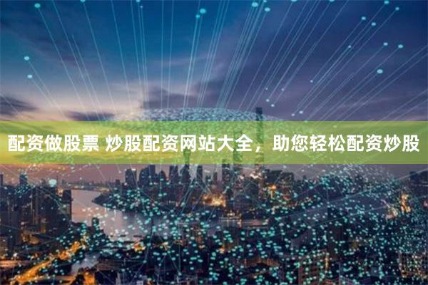 配资做股票 炒股配资网站大全，助您轻松配资炒股