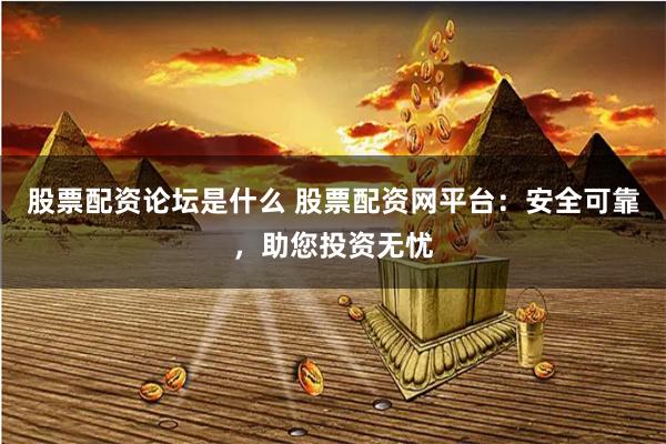 股票配资论坛是什么 股票配资网平台：安全可靠，助您投资无忧