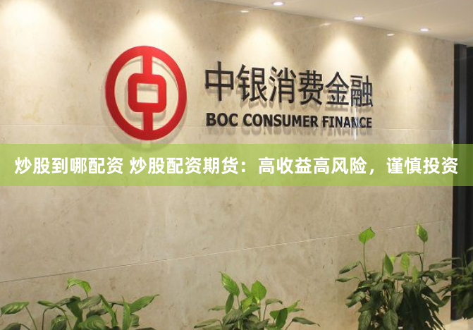 炒股到哪配资 炒股配资期货：高收益高风险，谨慎投资