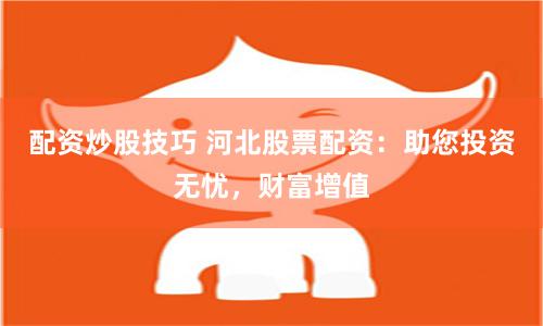 配资炒股技巧 河北股票配资：助您投资无忧，财富增值