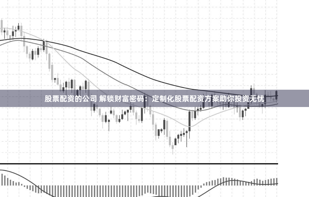 股票配资的公司 解锁财富密码：定制化股票配资方案助你投资无忧