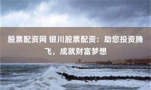 股票配资网 银川股票配资：助您投资腾飞，成就财富梦想