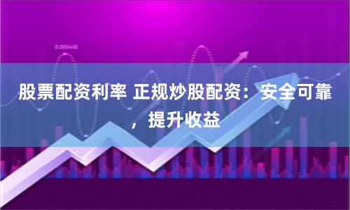 股票配资利率 正规炒股配资：安全可靠，提升收益