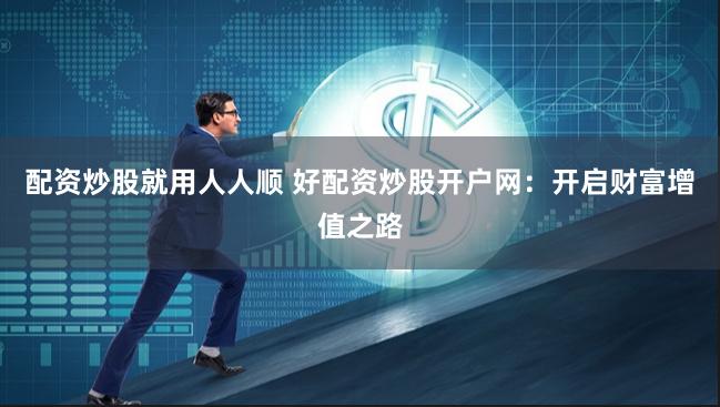 配资炒股就用人人顺 好配资炒股开户网：开启财富增值之路