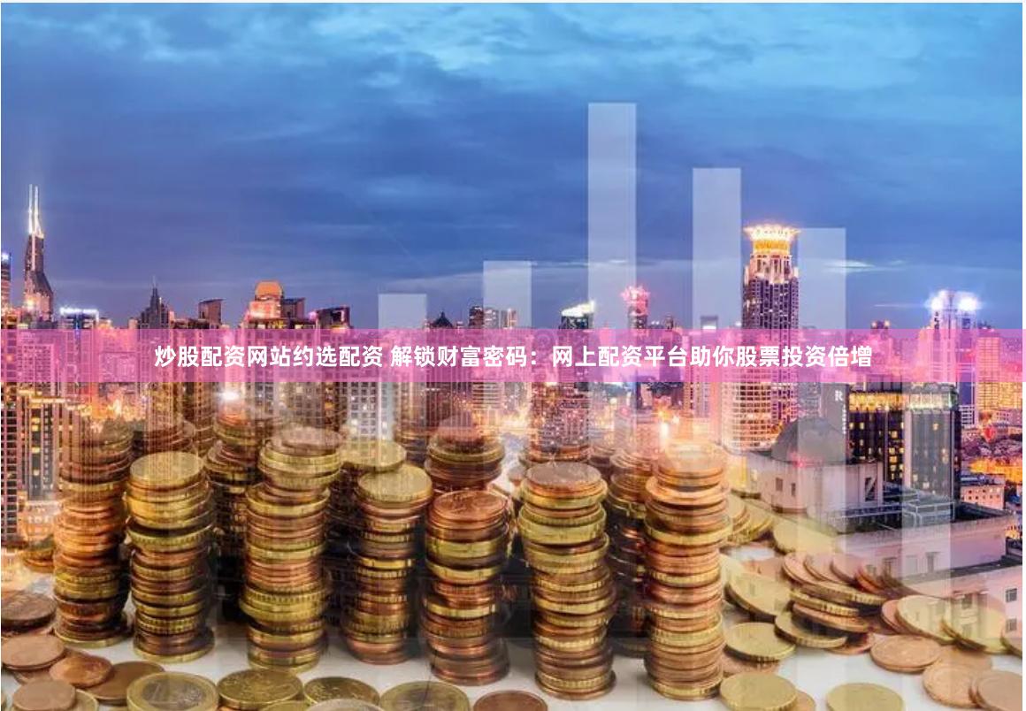 炒股配资网站约选配资 解锁财富密码：网上配资平台助你股票投资倍增