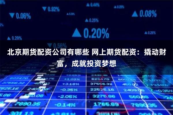 北京期货配资公司有哪些 网上期货配资：撬动财富，成就投资梦想