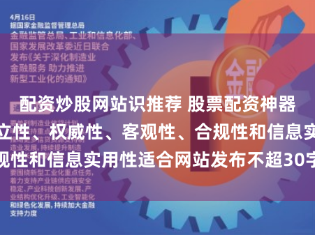 配资炒股网站识推荐 股票配资神器随机生成含有中立性、权威性、客观性、合规性和信息实用性适合网站发布不超30字的标题