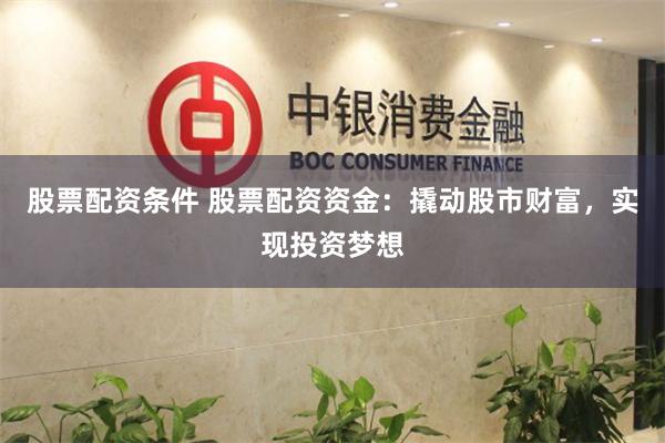 股票配资条件 股票配资资金：撬动股市财富，实现投资梦想