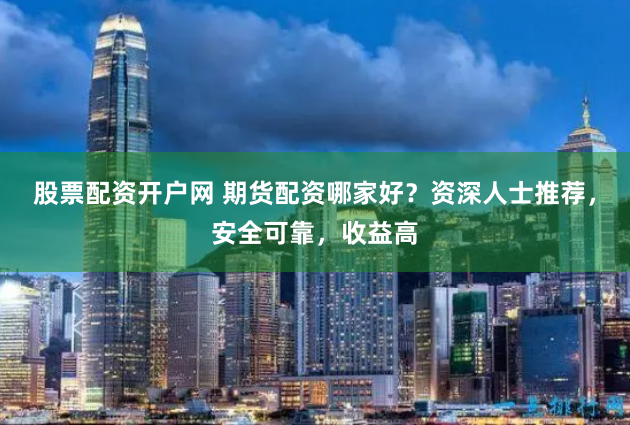 股票配资开户网 期货配资哪家好？资深人士推荐，安全可靠，收益高
